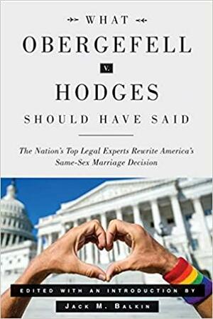 What Obergefell v. Hodges Should Have Said: The Nation's Top Legal Experts Rewrite America's Same-Sex Marriage Decision by Jack M. Balkin