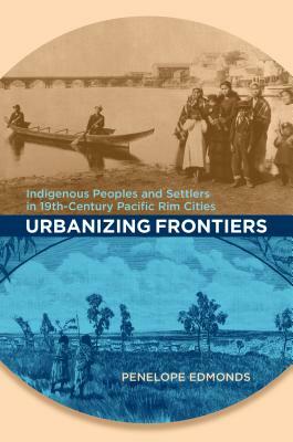 Urbanizing Frontiers: Indigenous Peoples and Settlers in 19th-Century Pacific Rim Cities by Penelope Edmonds