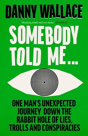 Somebody Told Me: One Man's Unexpected Journey Down the Rabbit Hole of Lies, Trolls and Conspiracies by Danny Wallace