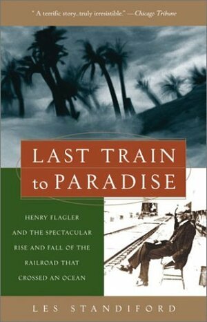 Last Train to Paradise: Henry Flagler and the Spectacular Rise and Fall of the Railroad that Crossed an Ocean by Les Standiford
