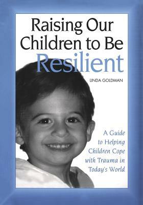 Raising Our Children to Be Resilient: A Guide to Helping Children Cope with Trauma in Today's World by Linda Goldman