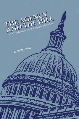 The Agency and The Hill: CIA's Relationship with Congress, 1946-2004 by L. Britt Snider