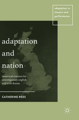 Adaptation and Nation: Theatrical Contexts for Contemporary English and Irish Drama by Catherine Rees