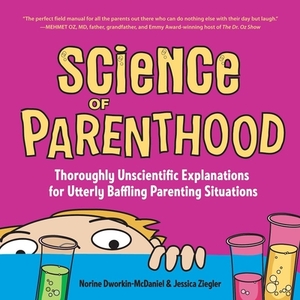 Science of Parenthood: Thoroughly Unscientific Explanations for Utterly Baffling Parenting Situations by Norine Dworkin-McDaniel, Jessica Ziegler