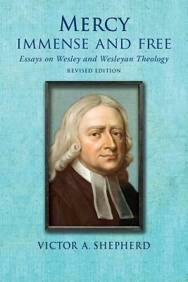 Mercy Immense and Free: Essays in Wesleyan History and Theology by Victor a. Shepherd