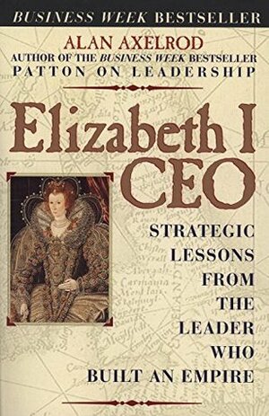 Elizabeth I CEO: Strategic Lessons from the Leader Who Built an Empire by Alan Axelrod