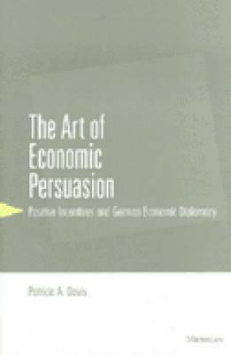 The Art of Economic Persuasion: Positive Incentives and German Economic Diplomacy by Patricia A. Davis