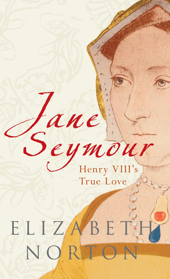 Jane Seymour: Henry VIII's True Love by Elizabeth Norton