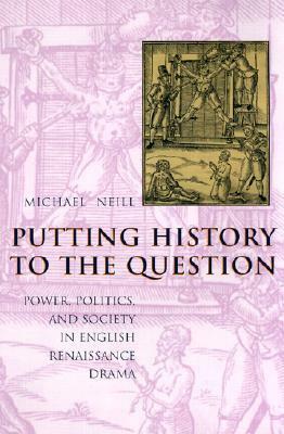 Putting History to the Question: Power, Politics, and Society in English Renaissance Drama by Michael Neill