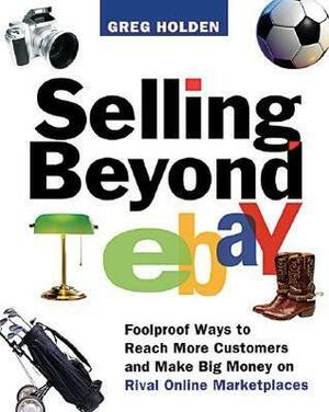 Selling Beyond eBay: Foolproof Ways to Reach More Customers and Make Big Money on Rival Online Marketplaces by Greg Holden