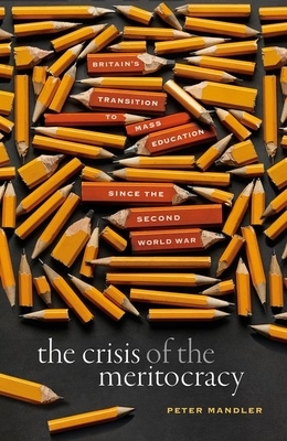 The Crisis of the Meritocracy: Britain's Transition to Mass Education Since the Second World War by Peter Mandler