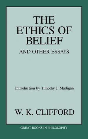 The Ethics of Belief and Other Essays by Timothy J. Madigan, William Kingdon Clifford