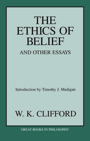 The Ethics of Belief and Other Essays by William Kingdon Clifford, Timothy J. Madigan