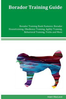 Borador Training Guide Borador Training Book Features: Borador Housetraining, Obedience Training, Agility Training, Behavioral Training, Tricks and Mo by Adam MacLeod