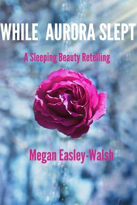 While Aurora Slept by Megan Easley-Walsh