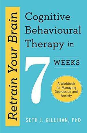 Retrain Your Brain: Cognitive Behavioural Therapy in 7 Weeks: A Workbook for Managing Anxiety and Depression by Seth J. Gillihan