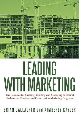 Leading with Marketing: The Resource for Creating, Building and Managing Successful Architecture/Engineering/Construction Marketing Programs by Kimberly Kayler, Brian Gallagher