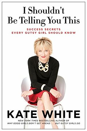 I Shouldn't Be Telling You This: Success Secrets Every Gutsy Girl Should Know by Kate White