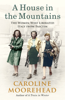 A House in the Mountains: The Women Who Liberated Italy from Fascism by Caroline Moorehead