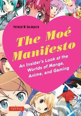 Moe Manifesto: An Insider's Look at the Worlds of Manga, Anime, and Gaming by Patrick W. Galbraith
