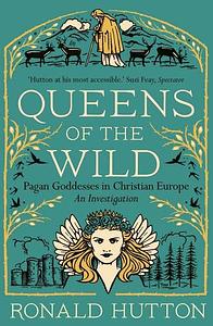 Queens of the Wild: Pagan Goddesses in Christian Europe: An Investigation by Ronald Hutton