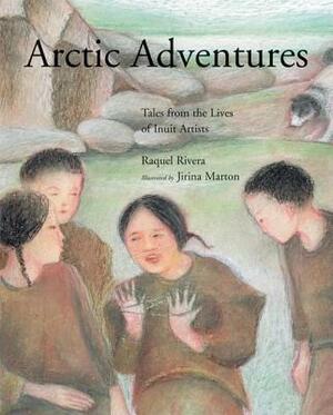 Arctic Adventures: Tales from the Lives of Inuit Artists by Raquel Rivera