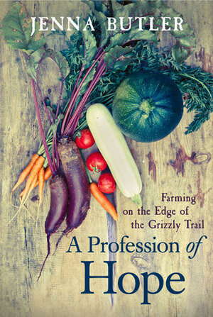 A Profession of Hope: Farming on the Edge of the Grizzly Trail by Jenna Butler