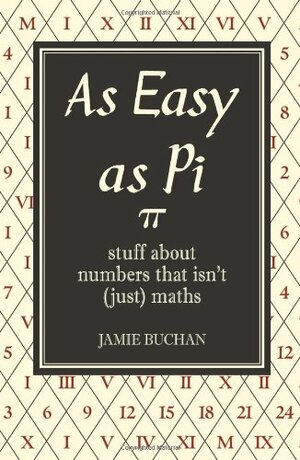 As Easy as Pi: Stuff about numbers that isn't (just) maths by Jamie Buchan