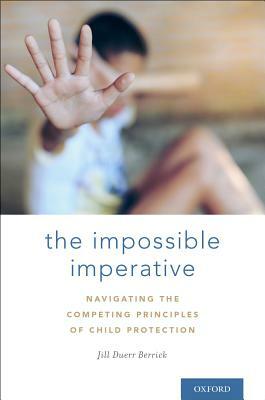 The Impossible Imperative: Navigating the Competing Principles of Child Protection by Jill Duerr Berrick