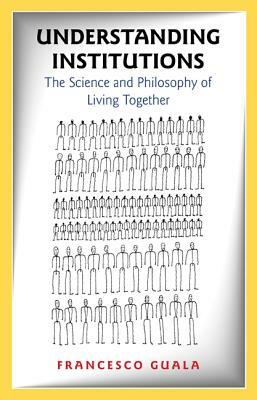 Understanding Institutions: The Science and Philosophy of Living Together by Francesco Guala