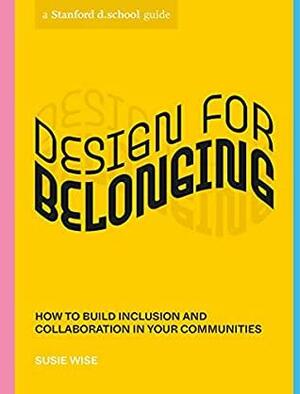Design for Belonging: How to Build Inclusion and Collaboration in Your Communities by Susie Wise, Stanford d.school