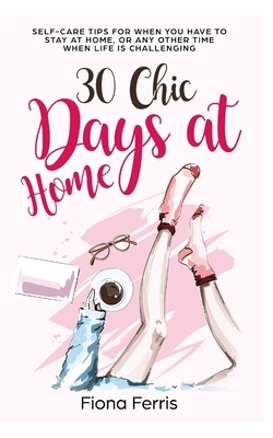 30 Chic Days at Home: Self-care tips for when you have to stay at home, or any other time when life is challenging by Fiona Ferris