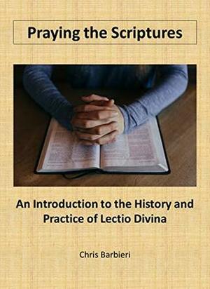 Praying the Scriptures: An Introduction to the History and Practice of Lectio Divina by Chris Barbieri