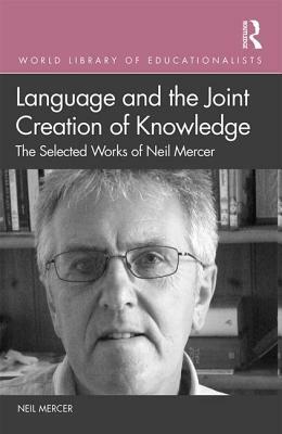 Language and the Joint Creation of Knowledge: The selected works of Neil Mercer by Neil Mercer