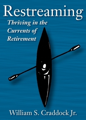 Restreaming: Thriving in the Currents of Retirement by William S. Craddock
