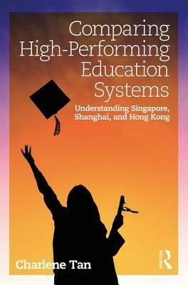 Comparing High-Performing Education Systems: Understanding Singapore, Shanghai, and Hong Kong by Charlene Tan