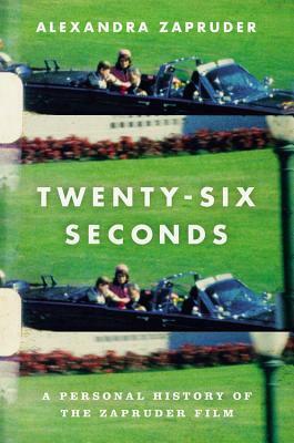 Twenty-Six Seconds: A Personal History of the Zapruder Film by Alexandra Zapruder