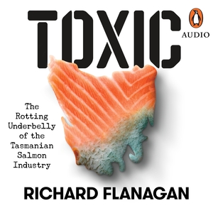 Toxic: The Rotting Underbelly of the Tasmania Salmon Industry by Richard Flanagan