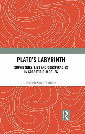 Plato's Labyrinth: Sophistries, Lies and Conspiracies in Socratic Dialogues by Aakash Singh Rathore
