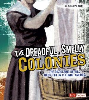 The Dreadful, Smelly Colonies: The Disgusting Details about Life in Colonial America by Elizabeth Raum