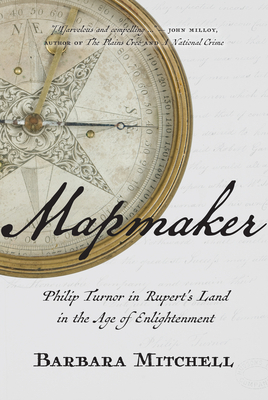 Mapmaker: Philip Turnor in Rupert's Land in the Age of Enlightenment by Barbara Mitchell