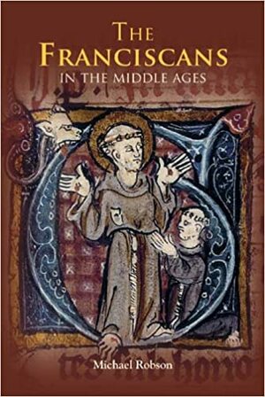 The Franciscans in the Middle Ages by Michael J.P. Robson