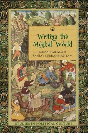 Writing the Mughal World: Studies in Political Culture by Muzaffar Alam, Sanjay Subrahmanyam