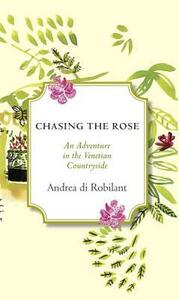 Chasing the Rose: An Adventure in the Venetian Countryside by Andrea di Robilant