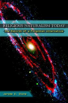 Religious Naturalism Today: The Rebirth of a Forgotten Alternative by Jerome A. Stone