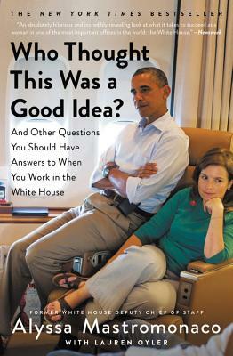 Who Thought This Was a Good Idea?: And Other Questions You Should Have Answers to When You Work in the White House by Alyssa Mastromonaco