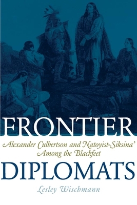 Frontier Diplomats: Alexander Culbertson and Natoyist-Siksina' Among the Blackfeet by Lesley Wischmann