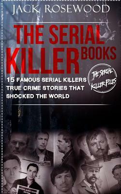 The Serial Killer Books: 15 Famous Serial Killers True Crime Stories That Shocked The World by Jack Rosewood
