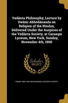 Vedanta Philosophy; Lecture by Swami Abhedananda on Religion of the Hindus, Delivered Under the Auspices of the Vedanta Society, at Carnegie Lyceum, N by Swami 1866-1939 Abhedananda