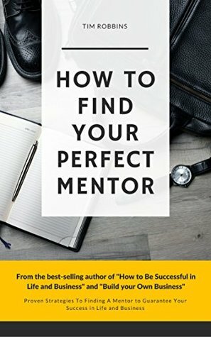 How To Find Your Perfect Mentor: Proven Strategies To Finding Mentors To Guarantee Your Success in Life and Business (Tribe of Like Minded People 4 Life Week and Work Ferriss Hour Bryan Fox Tim) by Tim Robbins